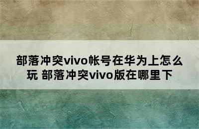 部落冲突vivo帐号在华为上怎么玩 部落冲突vivo版在哪里下